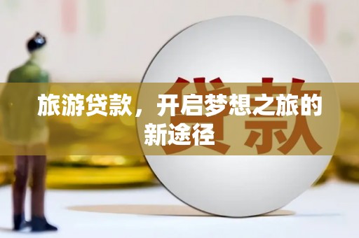 长涂旅游贷款，开启梦想之旅的新途径