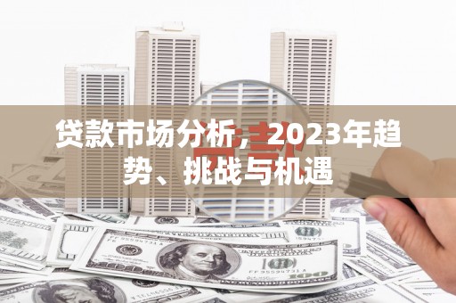 长涂贷款市场分析，2023年趋势、挑战与机遇