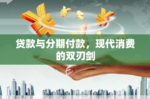 长涂贷款与分期付款，现代消费的双刃剑