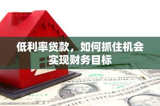 长涂低利率贷款，如何抓住机会实现财务目标