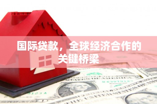 长涂国际贷款，全球经济合作的关键桥梁
