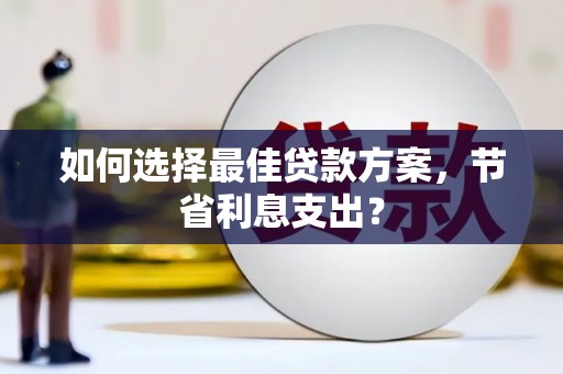 长涂如何选择最佳贷款方案，节省利息支出？
