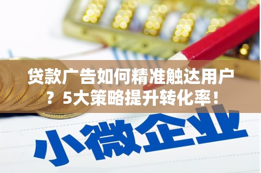 长涂贷款广告如何精准触达用户？5大策略提升转化率！