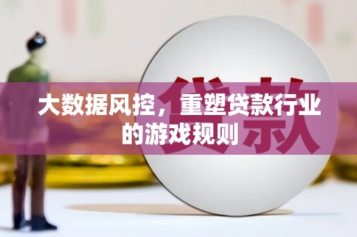 长涂大数据风控，重塑贷款行业的游戏规则