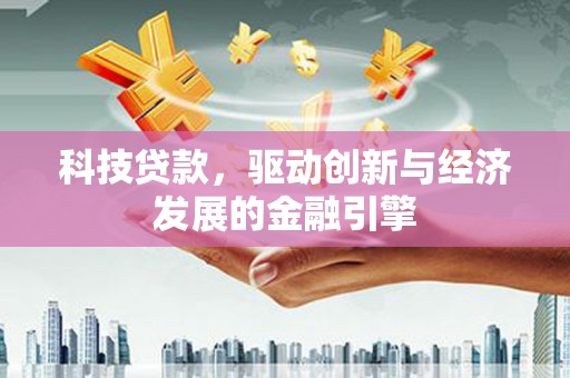 长涂科技贷款，驱动创新与经济发展的金融引擎