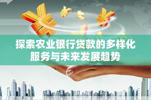 长涂探索农业银行贷款的多样化服务与未来发展趋势