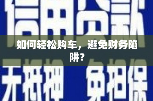 长涂如何轻松购车，避免财务陷阱？