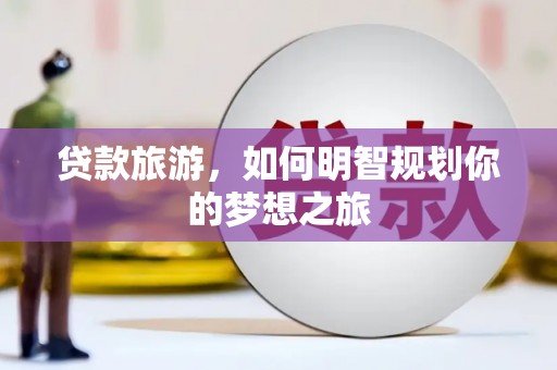 长涂贷款旅游，如何明智规划你的梦想之旅