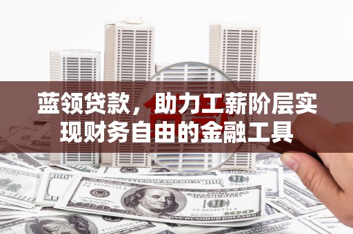 长涂蓝领贷款，助力工薪阶层实现财务自由的金融工具