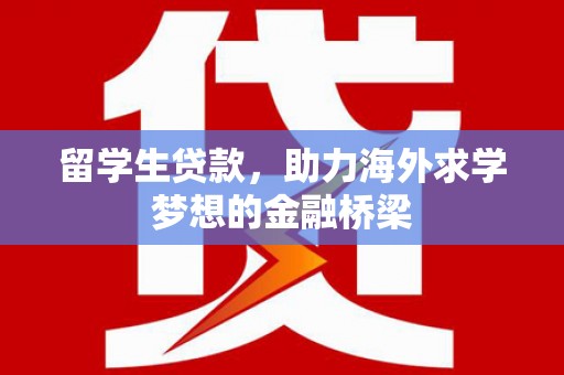 长涂留学生贷款，助力海外求学梦想的金融桥梁