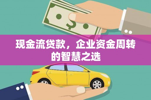 长涂现金流贷款，企业资金周转的智慧之选