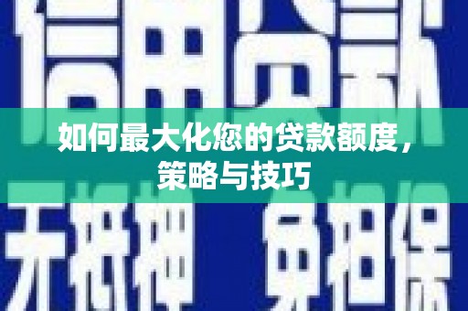 长涂如何最大化您的贷款额度，策略与技巧