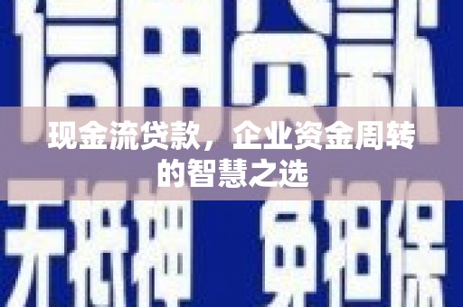 长涂现金流贷款，企业资金周转的智慧之选