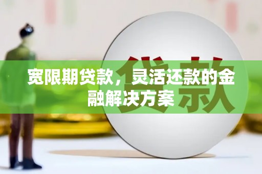 长涂宽限期贷款，灵活还款的金融解决方案