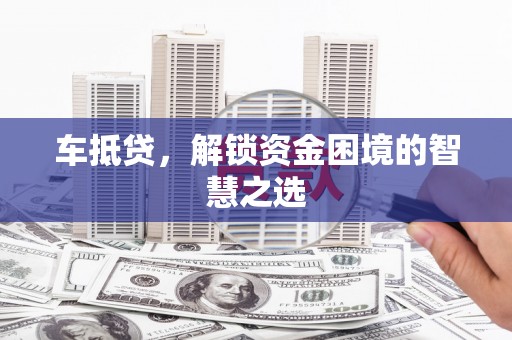 长涂车抵贷，解锁资金困境的智慧之选