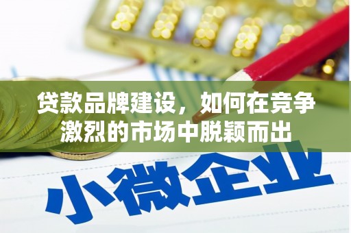 长涂贷款品牌建设，如何在竞争激烈的市场中脱颖而出