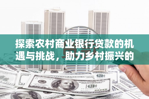 长涂探索农村商业银行贷款的机遇与挑战，助力乡村振兴的金融引擎