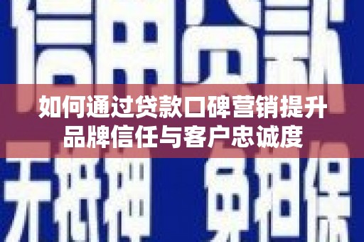 长涂如何通过贷款口碑营销提升品牌信任与客户忠诚度