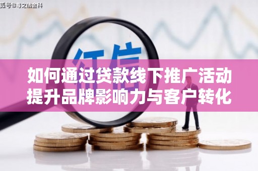 长涂如何通过贷款线下推广活动提升品牌影响力与客户转化率