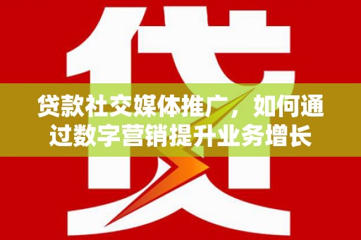 长涂贷款社交媒体推广，如何通过数字营销提升业务增长