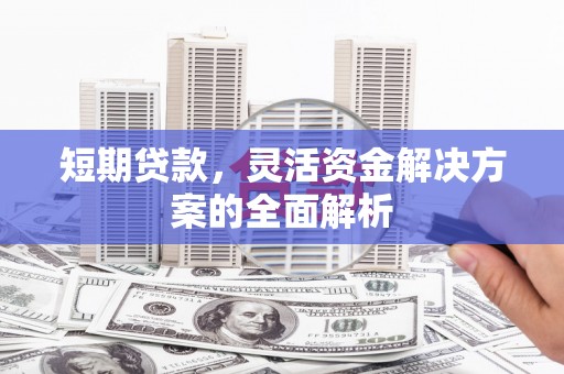 长涂短期贷款，灵活资金解决方案的全面解析