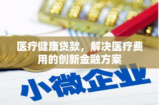 长涂医疗健康贷款，解决医疗费用的创新金融方案