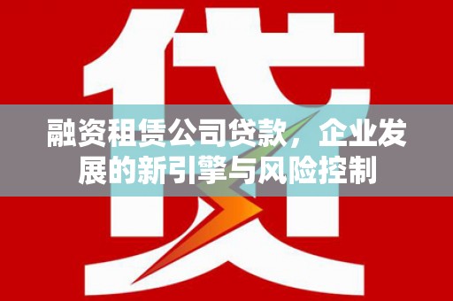 长涂融资租赁公司贷款，企业发展的新引擎与风险控制