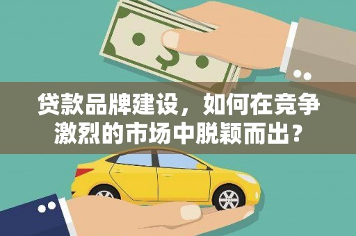 长涂贷款品牌建设，如何在竞争激烈的市场中脱颖而出？