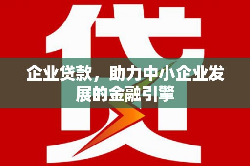 长涂企业贷款，助力中小企业发展的金融引擎
