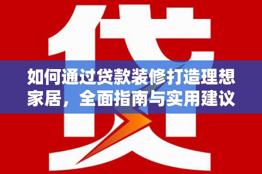 长涂如何通过贷款装修打造理想家居，全面指南与实用建议