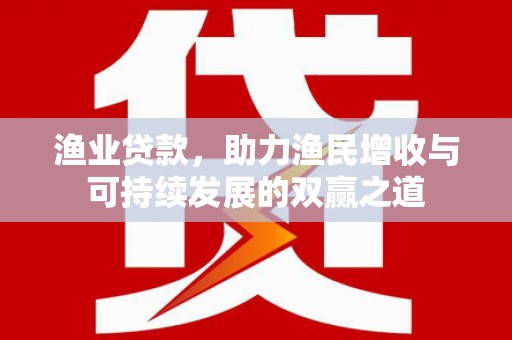 长涂渔业贷款，助力渔民增收与可持续发展的双赢之道