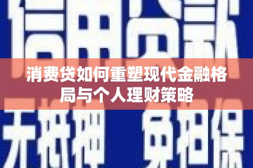 长涂消费贷如何重塑现代金融格局与个人理财策略
