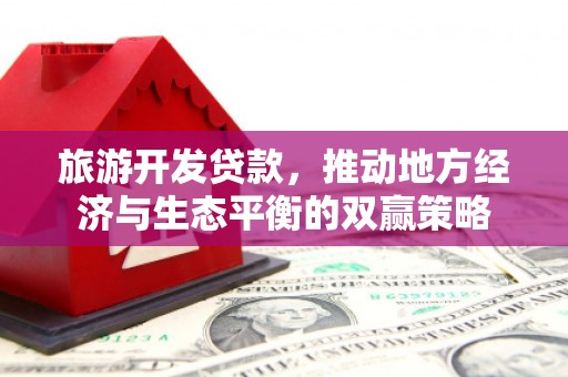 长涂旅游开发贷款，推动地方经济与生态平衡的双赢策略