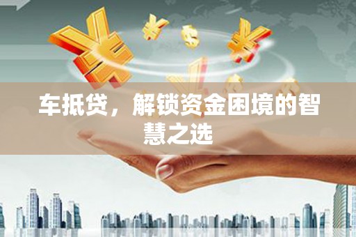 长涂车抵贷，解锁资金困境的智慧之选