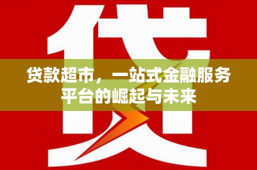 长涂贷款超市，一站式金融服务平台的崛起与未来