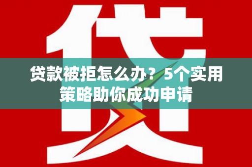 长涂贷款被拒怎么办？5个实用策略助你成功申请