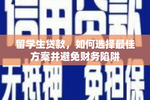 长涂留学生贷款，如何选择最佳方案并避免财务陷阱