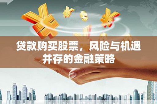 长涂贷款购买股票，风险与机遇并存的金融策略