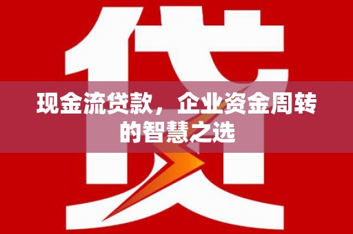 长涂现金流贷款，企业资金周转的智慧之选