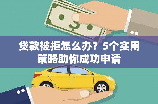 长涂贷款被拒怎么办？5个实用策略助你成功申请