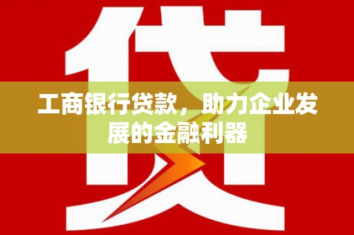 长涂工商银行贷款，助力企业发展的金融利器