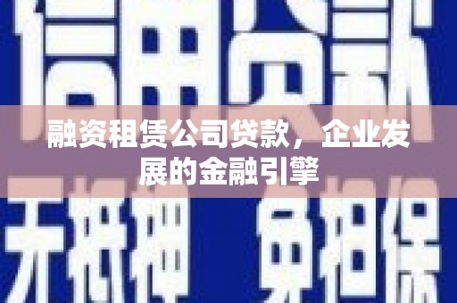 长涂融资租赁公司贷款，企业发展的金融引擎