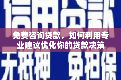 长涂免费咨询贷款，如何利用专业建议优化你的贷款决策