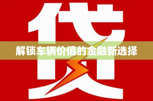 长涂解锁车辆价值的金融新选择