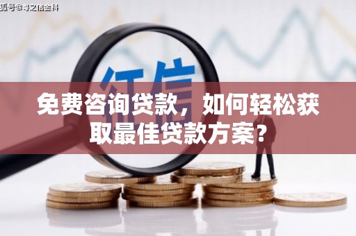 长涂免费咨询贷款，如何轻松获取最佳贷款方案？