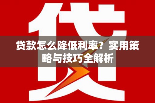 长涂贷款怎么降低利率？实用策略与技巧全解析